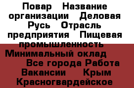 Повар › Название организации ­ Деловая Русь › Отрасль предприятия ­ Пищевая промышленность › Минимальный оклад ­ 15 000 - Все города Работа » Вакансии   . Крым,Красногвардейское